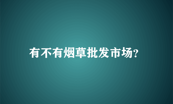 有不有烟草批发市场？