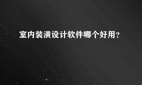 室内装潢设计软件哪个好用？