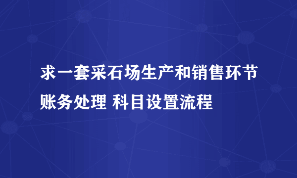 求一套采石场生产和销售环节账务处理 科目设置流程