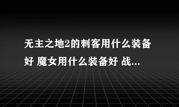 无主之地2的刺客用什么装备好 魔女用什么装备好 战士用什么装备好 狂战用什么装备好