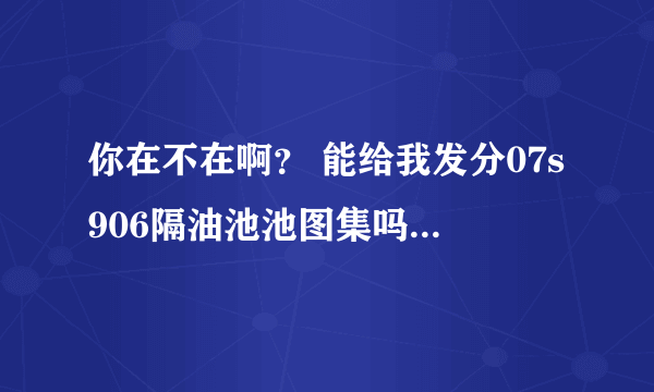 你在不在啊？ 能给我发分07s906隔油池池图集吗 谢谢了 416458584