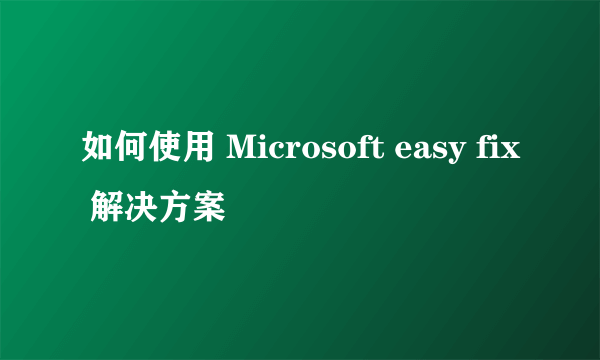 如何使用 Microsoft easy fix 解决方案