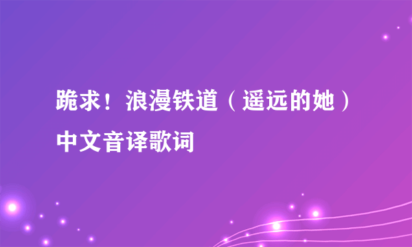 跪求！浪漫铁道（遥远的她）中文音译歌词