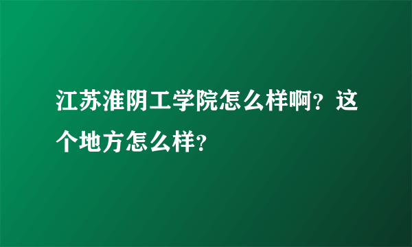 江苏淮阴工学院怎么样啊？这个地方怎么样？