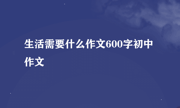 生活需要什么作文600字初中作文