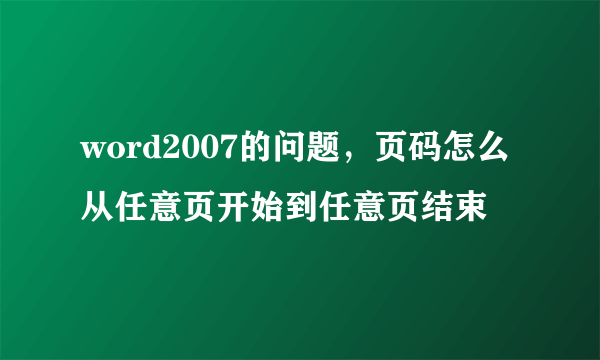 word2007的问题，页码怎么从任意页开始到任意页结束