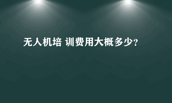 无人机培 训费用大概多少？