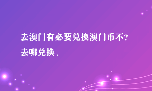 去澳门有必要兑换澳门币不？去哪兑换、