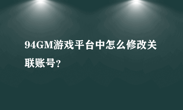 94GM游戏平台中怎么修改关联账号？