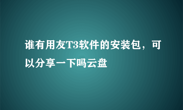 谁有用友T3软件的安装包，可以分享一下吗云盘