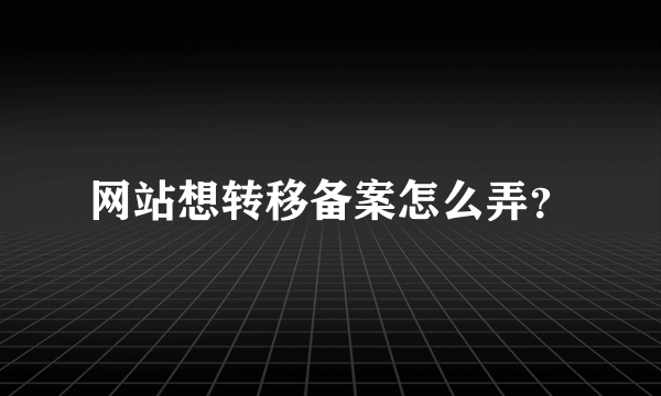 网站想转移备案怎么弄？