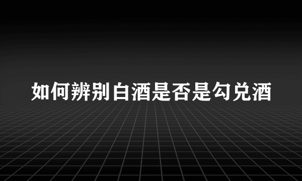 如何辨别白酒是否是勾兑酒