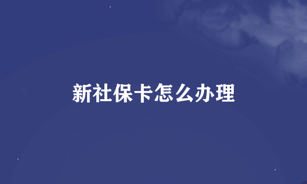 新社保卡怎么办理