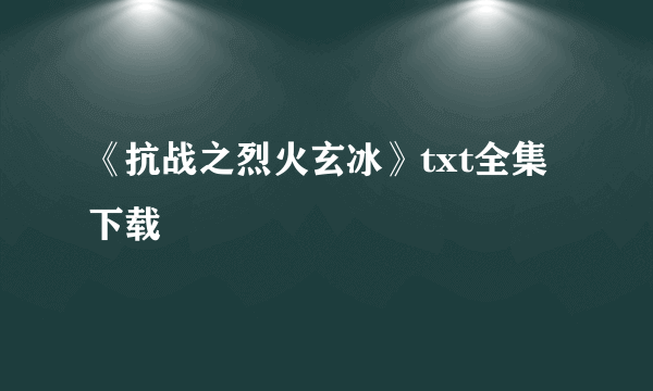 《抗战之烈火玄冰》txt全集下载