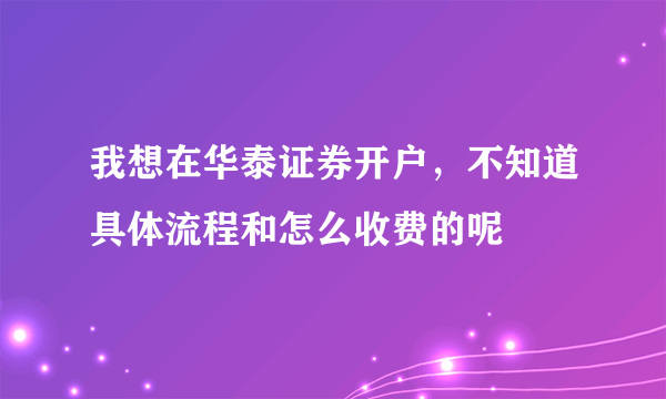 我想在华泰证券开户，不知道具体流程和怎么收费的呢