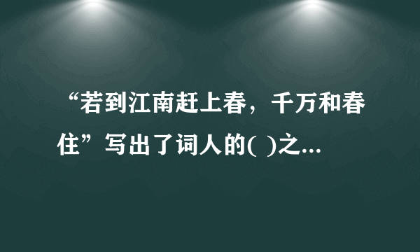 “若到江南赶上春，千万和春住”写出了词人的( )之情，对于友人鲍浩然的( )也隐藏于其中？