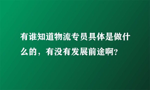 有谁知道物流专员具体是做什么的，有没有发展前途啊？