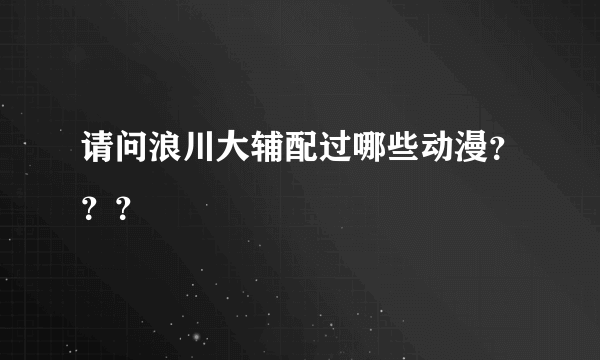 请问浪川大辅配过哪些动漫？？？