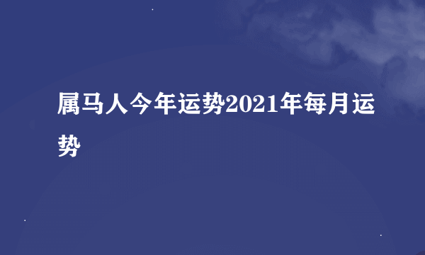 属马人今年运势2021年每月运势