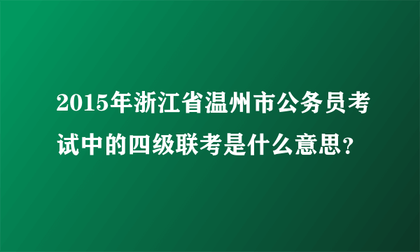 2015年浙江省温州市公务员考试中的四级联考是什么意思？