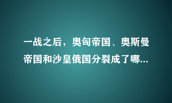 一战之后，奥匈帝国、奥斯曼帝国和沙皇俄国分裂成了哪些国家？