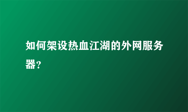 如何架设热血江湖的外网服务器？