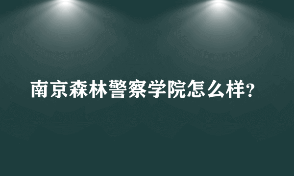 南京森林警察学院怎么样？