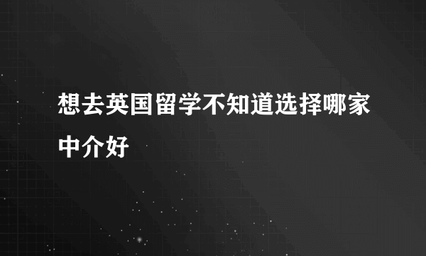 想去英国留学不知道选择哪家中介好