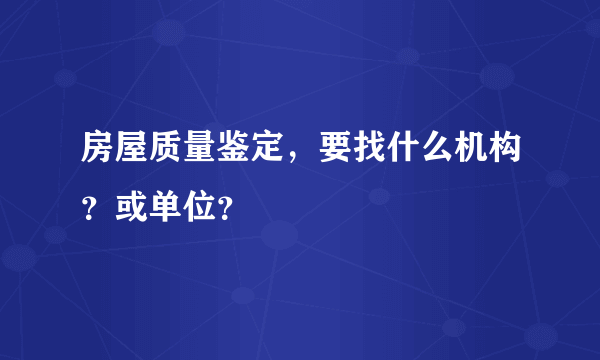 房屋质量鉴定，要找什么机构？或单位？