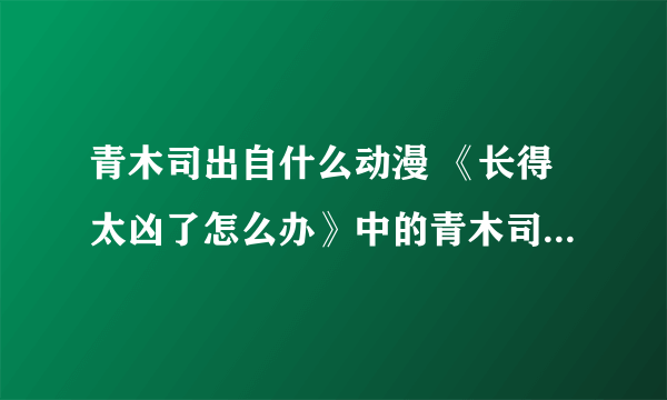 青木司出自什么动漫 《长得太凶了怎么办》中的青木司出自什么动漫？