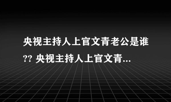 央视主持人上官文青老公是谁?? 央视主持人上官文青老公是谁??