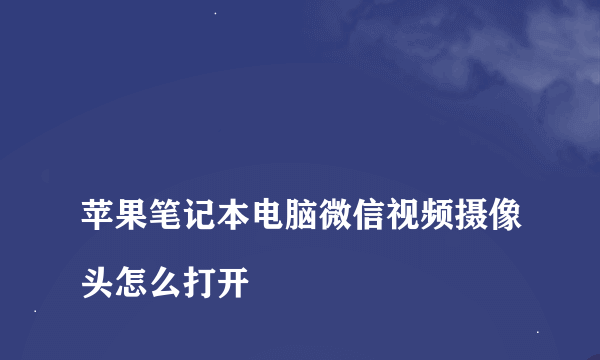 
苹果笔记本电脑微信视频摄像头怎么打开
