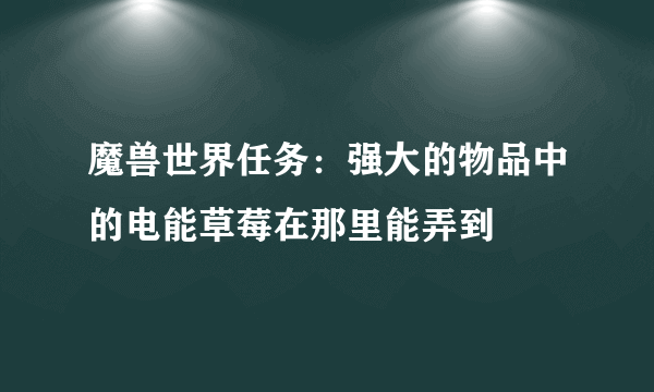 魔兽世界任务：强大的物品中的电能草莓在那里能弄到