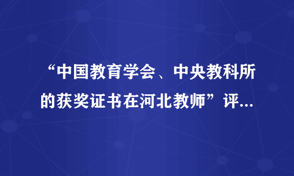 “中国教育学会、中央教科所的获奖证书在河北教师”评职称中算什么级别？