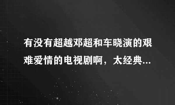 有没有超越邓超和车晓演的艰难爱情的电视剧啊，太经典了 太好看了