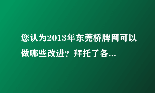 您认为2013年东莞桥牌网可以做哪些改进？拜托了各位 谢谢