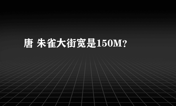 唐 朱雀大街宽是150M？