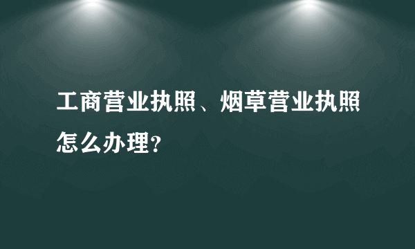 工商营业执照、烟草营业执照怎么办理？