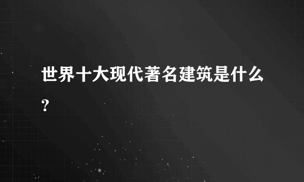 世界十大现代著名建筑是什么？