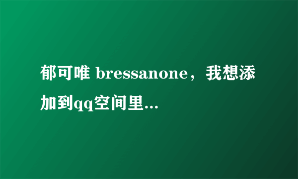 郁可唯 bressanone，我想添加到qq空间里,谁知道链接啊？