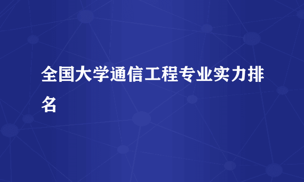 全国大学通信工程专业实力排名