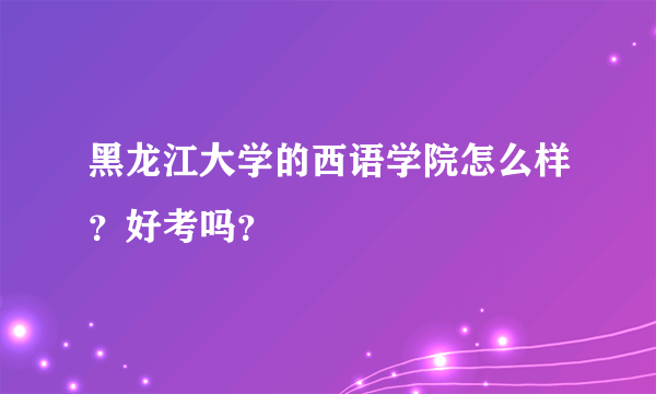 黑龙江大学的西语学院怎么样？好考吗？