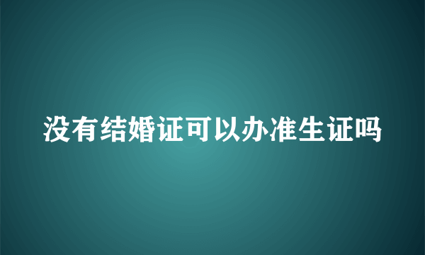 没有结婚证可以办准生证吗