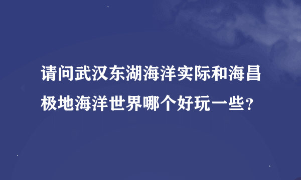 请问武汉东湖海洋实际和海昌极地海洋世界哪个好玩一些？