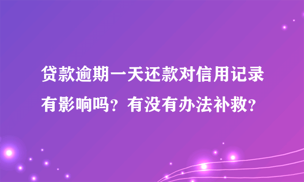 贷款逾期一天还款对信用记录有影响吗？有没有办法补救？