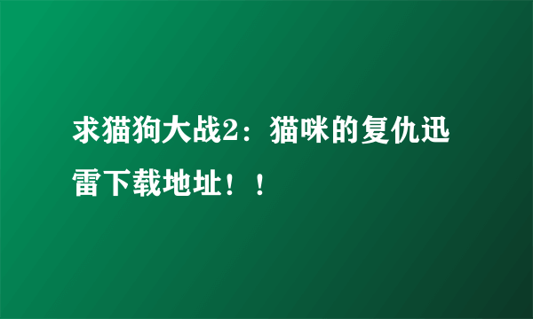 求猫狗大战2：猫咪的复仇迅雷下载地址！！