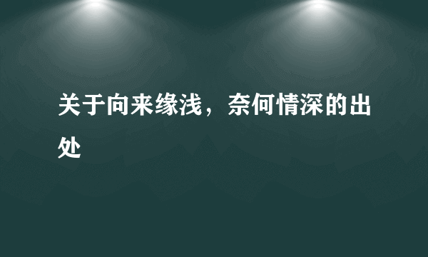 关于向来缘浅，奈何情深的出处