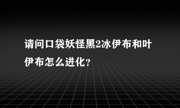 请问口袋妖怪黑2冰伊布和叶伊布怎么进化？