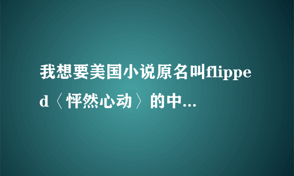 我想要美国小说原名叫flipped〈怦然心动〉的中文译版 最好是txt格式的。跪谢！ 再次声明是小