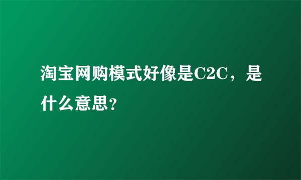 淘宝网购模式好像是C2C，是什么意思？